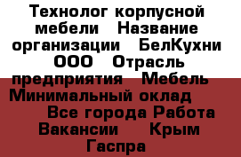 Технолог корпусной мебели › Название организации ­ БелКухни, ООО › Отрасль предприятия ­ Мебель › Минимальный оклад ­ 45 000 - Все города Работа » Вакансии   . Крым,Гаспра